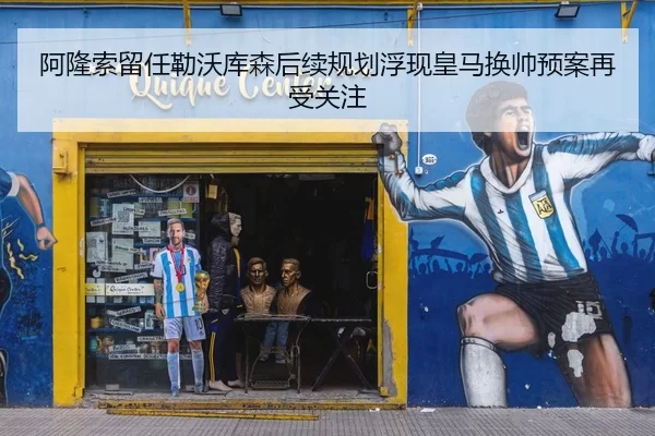 阿隆索留任勒沃库森后续规划浮现皇马换帅预案再受关注
