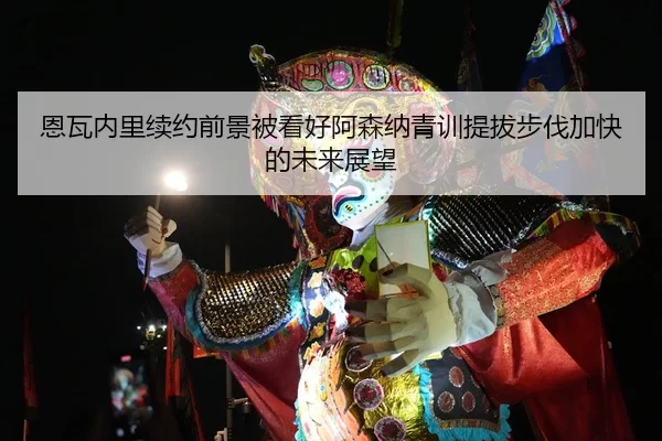 恩瓦内里续约前景被看好阿森纳青训提拔步伐加快的未来展望