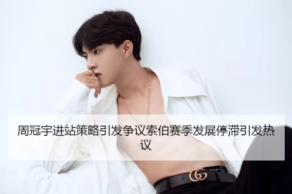 周冠宇进站策略引发争议索伯赛季发展停滞引发热议