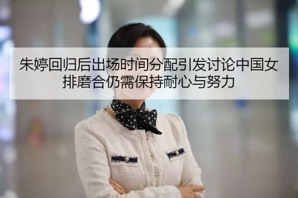 朱婷回归后出场时间分配引发讨论中国女排磨合仍需保持耐心与努力