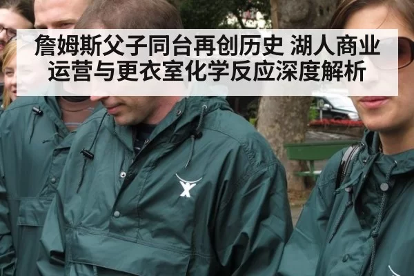 詹姆斯父子同台再创历史 湖人商业运营与更衣室化学反应深度解析