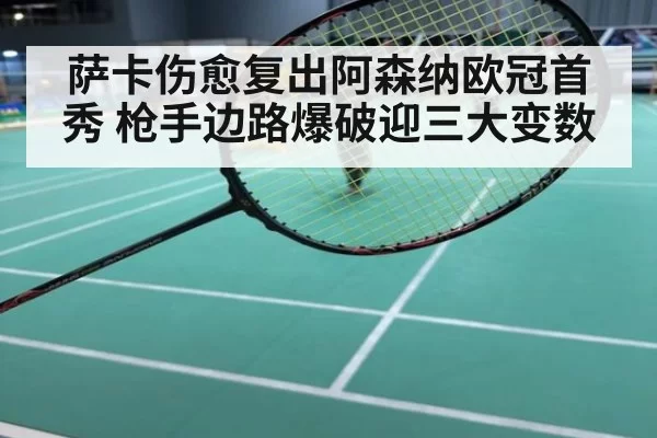 萨卡伤愈复出阿森纳欧冠首秀 枪手边路爆破迎三大变数
