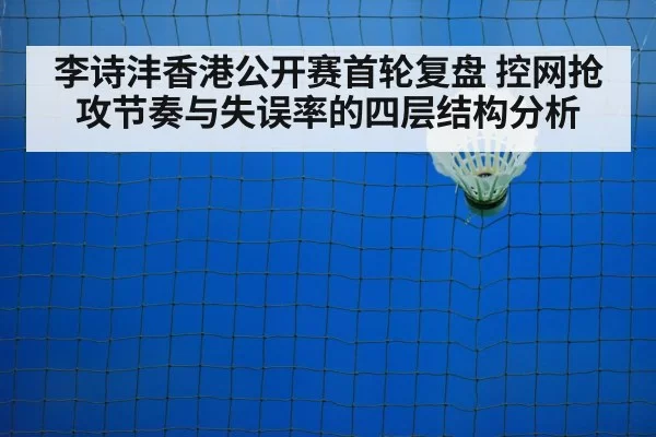 李诗沣香港公开赛首轮复盘 控网抢攻节奏与失误率的四层结构分析