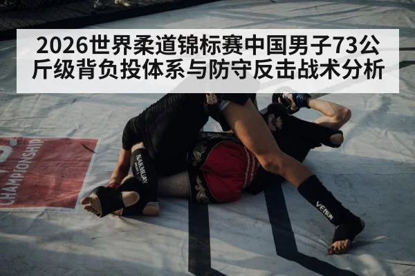 2026世界柔道锦标赛中国男子73公斤级背负投体系与防守反击战术分析